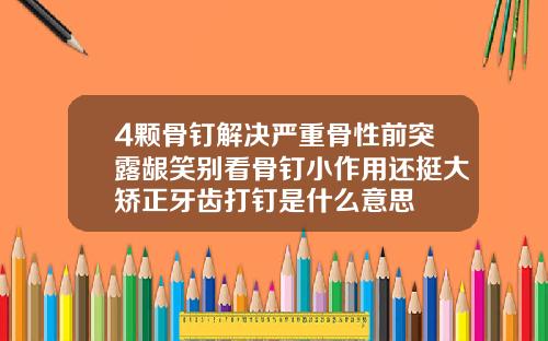 4颗骨钉解决严重骨性前突露龈笑别看骨钉小作用还挺大矫正牙齿打钉是什么意思
