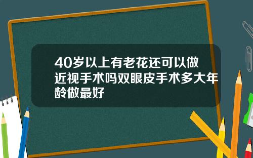 40岁以上有老花还可以做近视手术吗双眼皮手术多大年龄做最好