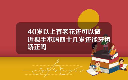 40岁以上有老花还可以做近视手术吗四十几岁还能牙齿矫正吗