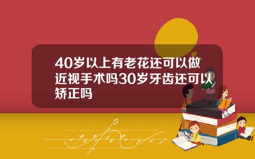 40岁以上有老花还可以做近视手术吗30岁牙齿还可以矫正吗