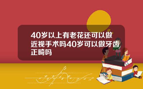 40岁以上有老花还可以做近视手术吗40岁可以做牙齿正畸吗