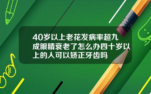 40岁以上老花发病率超九成眼睛衰老了怎么办四十岁以上的人可以矫正牙齿吗