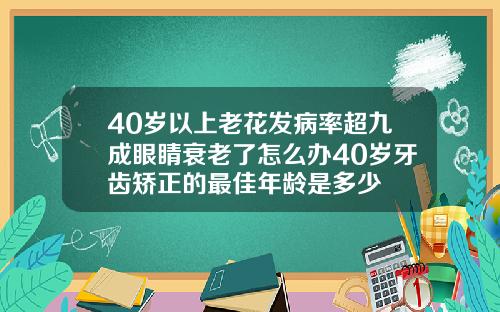 40岁以上老花发病率超九成眼睛衰老了怎么办40岁牙齿矫正的最佳年龄是多少