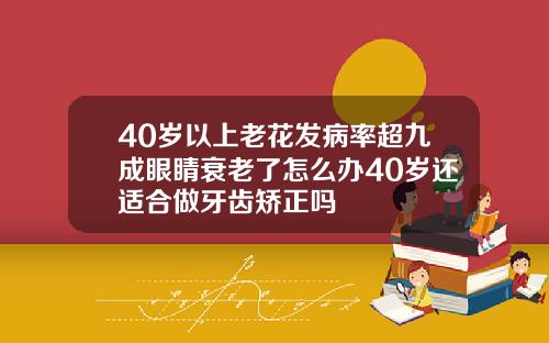 40岁以上老花发病率超九成眼睛衰老了怎么办40岁还适合做牙齿矫正吗