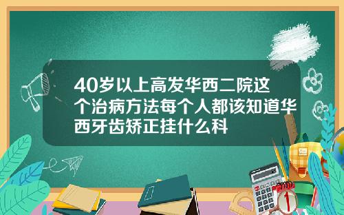 40岁以上高发华西二院这个治病方法每个人都该知道华西牙齿矫正挂什么科