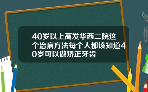 40岁以上高发华西二院这个治病方法每个人都该知道40岁可以做矫正牙齿