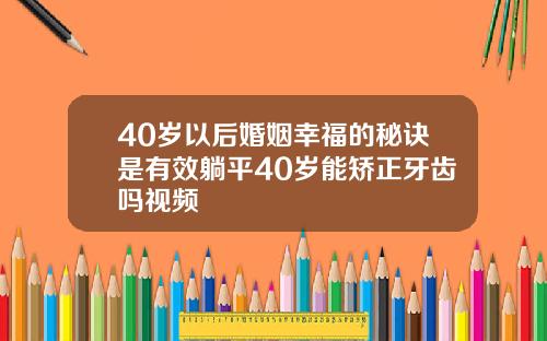 40岁以后婚姻幸福的秘诀是有效躺平40岁能矫正牙齿吗视频