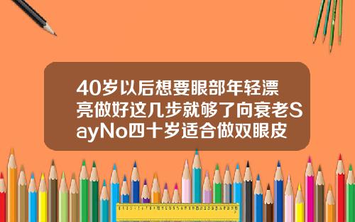 40岁以后想要眼部年轻漂亮做好这几步就够了向衰老SayNo四十岁适合做双眼皮手术吗