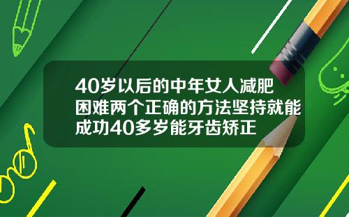 40岁以后的中年女人减肥困难两个正确的方法坚持就能成功40多岁能牙齿矫正