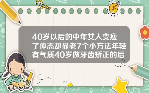 40岁以后的中年女人变瘦了体态却显老7个小方法年轻有气质40岁做牙齿矫正的后遗症有哪些