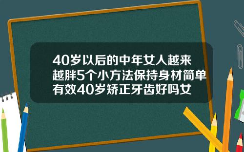 40岁以后的中年女人越来越胖5个小方法保持身材简单有效40岁矫正牙齿好吗女