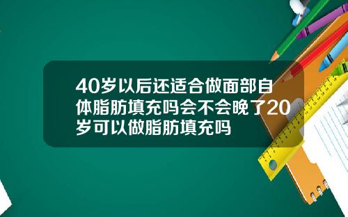 40岁以后还适合做面部自体脂肪填充吗会不会晚了20岁可以做脂肪填充吗