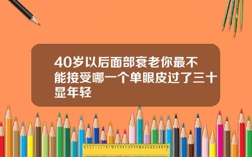 40岁以后面部衰老你最不能接受哪一个单眼皮过了三十显年轻