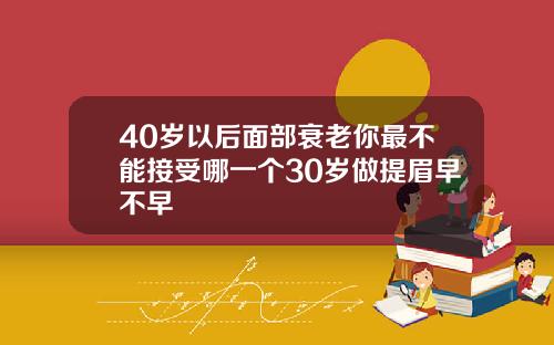 40岁以后面部衰老你最不能接受哪一个30岁做提眉早不早