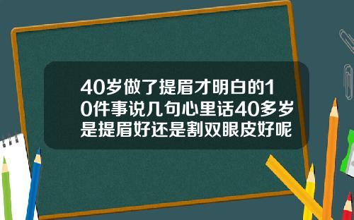 40岁做了提眉才明白的10件事说几句心里话40多岁是提眉好还是割双眼皮好呢