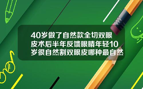 40岁做了自然款全切双眼皮术后半年反馈眼睛年轻10岁很自然割双眼皮哪种最自然