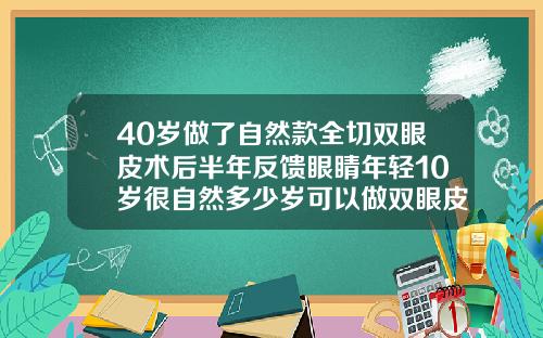 40岁做了自然款全切双眼皮术后半年反馈眼睛年轻10岁很自然多少岁可以做双眼皮