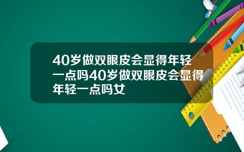40岁做双眼皮会显得年轻一点吗40岁做双眼皮会显得年轻一点吗女