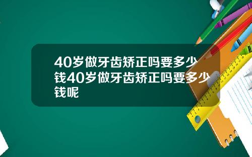 40岁做牙齿矫正吗要多少钱40岁做牙齿矫正吗要多少钱呢