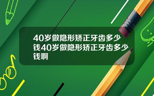 40岁做隐形矫正牙齿多少钱40岁做隐形矫正牙齿多少钱啊