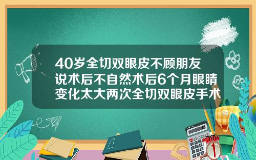 40岁全切双眼皮不顾朋友说术后不自然术后6个月眼睛变化太大两次全切双眼皮手术后会怎么样