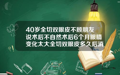 40岁全切双眼皮不顾朋友说术后不自然术后6个月眼睛变化太大全切双眼皮多久后消肿