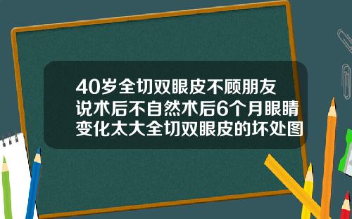 40岁全切双眼皮不顾朋友说术后不自然术后6个月眼睛变化太大全切双眼皮的坏处图片