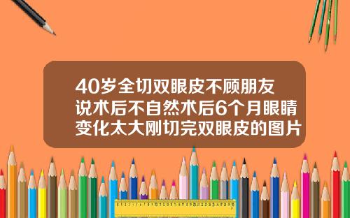 40岁全切双眼皮不顾朋友说术后不自然术后6个月眼睛变化太大刚切完双眼皮的图片