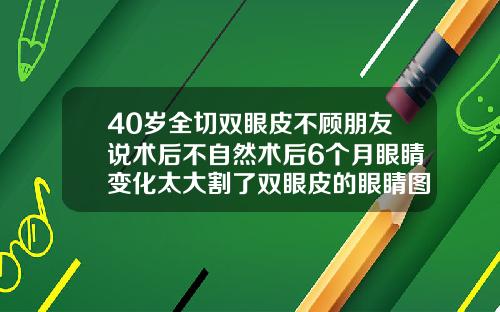 40岁全切双眼皮不顾朋友说术后不自然术后6个月眼睛变化太大割了双眼皮的眼睛图片