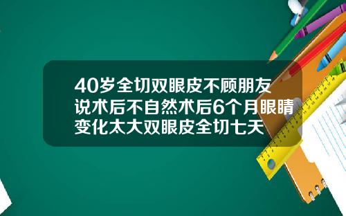 40岁全切双眼皮不顾朋友说术后不自然术后6个月眼睛变化太大双眼皮全切七天