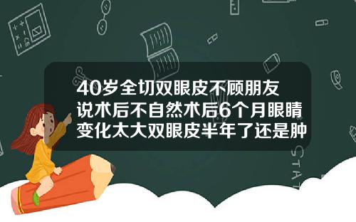 40岁全切双眼皮不顾朋友说术后不自然术后6个月眼睛变化太大双眼皮半年了还是肿正常吗