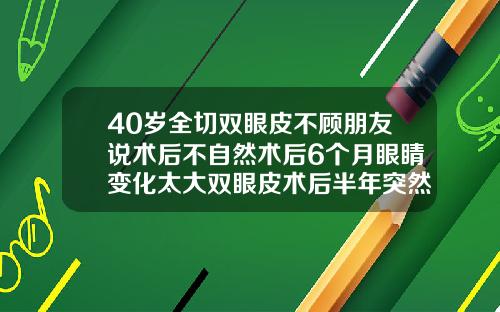40岁全切双眼皮不顾朋友说术后不自然术后6个月眼睛变化太大双眼皮术后半年突然肿胀怎么回事