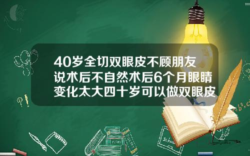 40岁全切双眼皮不顾朋友说术后不自然术后6个月眼睛变化太大四十岁可以做双眼皮吗全切双眼皮