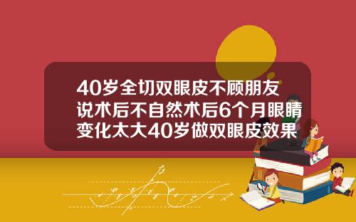 40岁全切双眼皮不顾朋友说术后不自然术后6个月眼睛变化太大40岁做双眼皮效果怎样