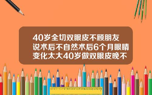 40岁全切双眼皮不顾朋友说术后不自然术后6个月眼睛变化太大40岁做双眼皮晚不晚