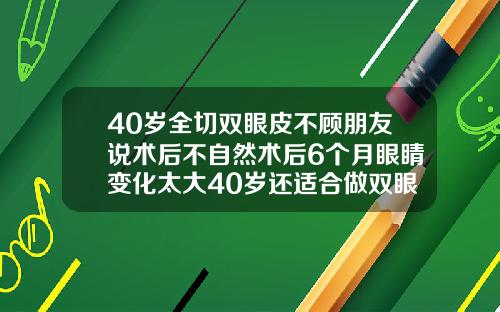 40岁全切双眼皮不顾朋友说术后不自然术后6个月眼睛变化太大40岁还适合做双眼皮吗
