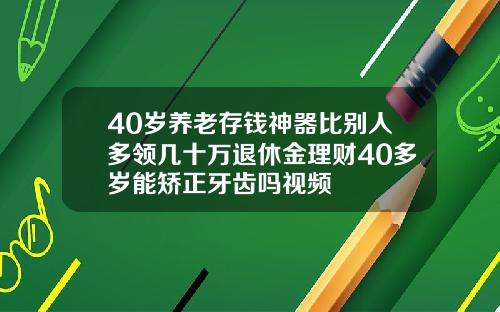 40岁养老存钱神器比别人多领几十万退休金理财40多岁能矫正牙齿吗视频