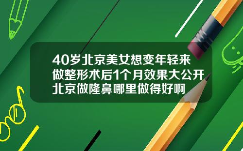 40岁北京美女想变年轻来做整形术后1个月效果大公开北京做隆鼻哪里做得好啊