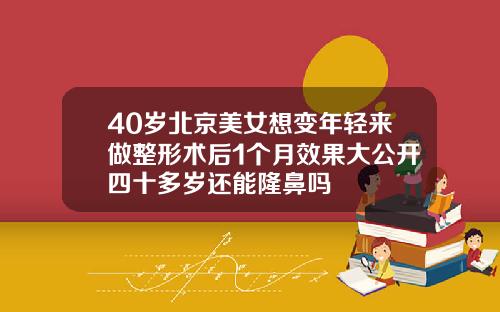 40岁北京美女想变年轻来做整形术后1个月效果大公开四十多岁还能隆鼻吗