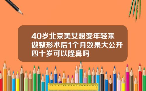 40岁北京美女想变年轻来做整形术后1个月效果大公开四十岁可以隆鼻吗