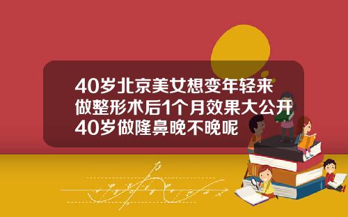 40岁北京美女想变年轻来做整形术后1个月效果大公开40岁做隆鼻晚不晚呢