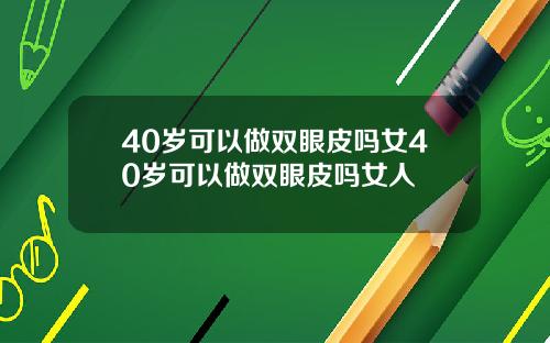 40岁可以做双眼皮吗女40岁可以做双眼皮吗女人