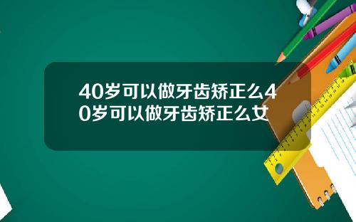 40岁可以做牙齿矫正么40岁可以做牙齿矫正么女