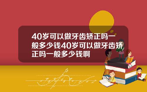 40岁可以做牙齿矫正吗一般多少钱40岁可以做牙齿矫正吗一般多少钱啊