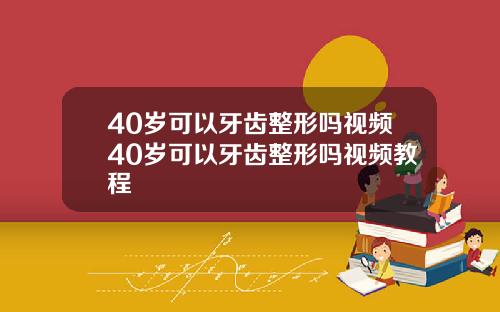 40岁可以牙齿整形吗视频40岁可以牙齿整形吗视频教程