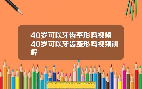 40岁可以牙齿整形吗视频40岁可以牙齿整形吗视频讲解