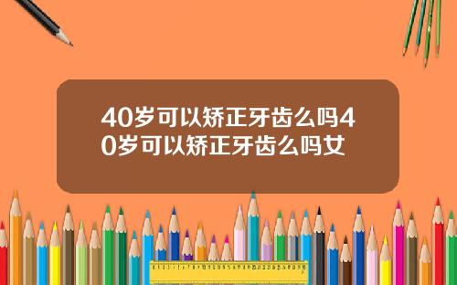 40岁可以矫正牙齿么吗40岁可以矫正牙齿么吗女