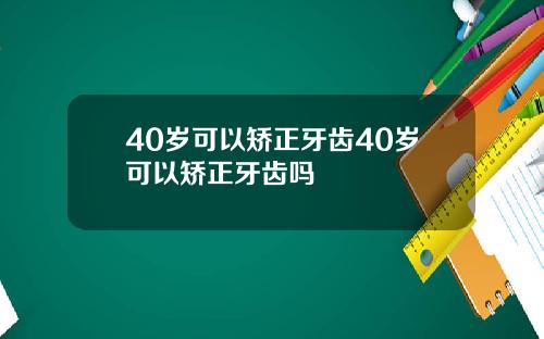 40岁可以矫正牙齿40岁可以矫正牙齿吗