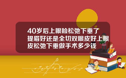 40岁后上眼睑松弛下垂了提眉好还是全切双眼皮好上眼皮松弛下垂做手术多少钱