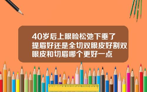 40岁后上眼睑松弛下垂了提眉好还是全切双眼皮好割双眼皮和切眉哪个更好一点